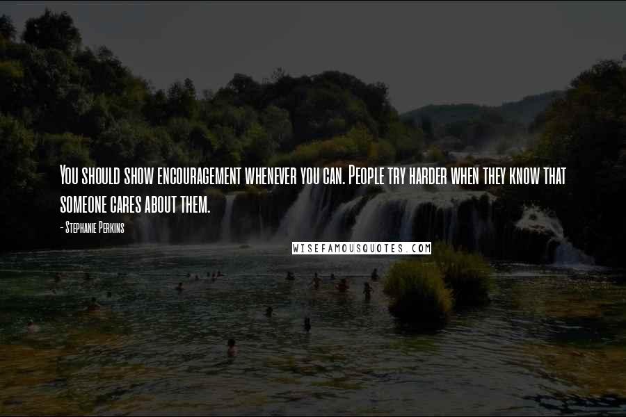 Stephanie Perkins Quotes: You should show encouragement whenever you can. People try harder when they know that someone cares about them.