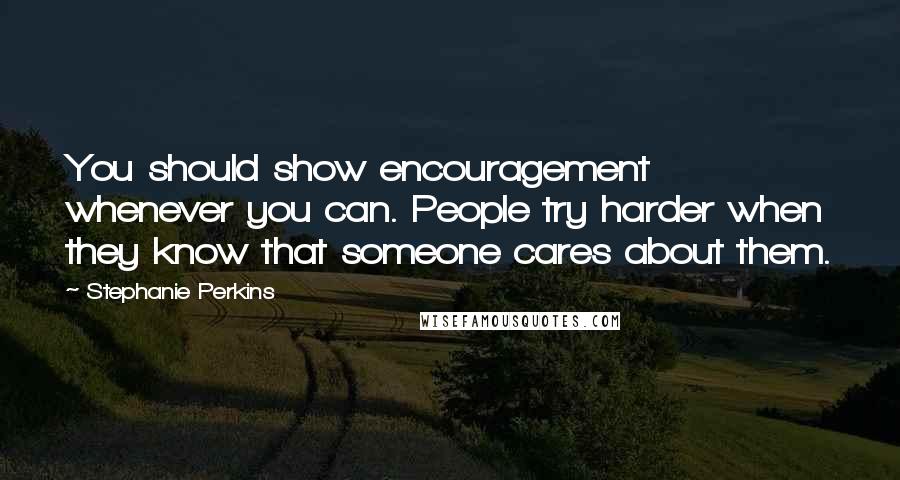 Stephanie Perkins Quotes: You should show encouragement whenever you can. People try harder when they know that someone cares about them.