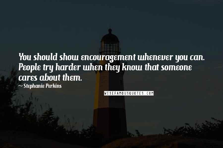 Stephanie Perkins Quotes: You should show encouragement whenever you can. People try harder when they know that someone cares about them.