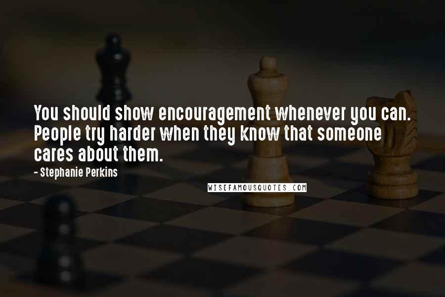 Stephanie Perkins Quotes: You should show encouragement whenever you can. People try harder when they know that someone cares about them.