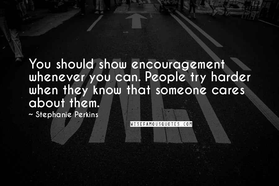 Stephanie Perkins Quotes: You should show encouragement whenever you can. People try harder when they know that someone cares about them.