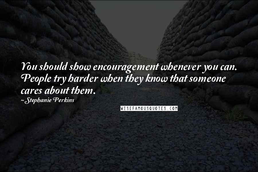 Stephanie Perkins Quotes: You should show encouragement whenever you can. People try harder when they know that someone cares about them.