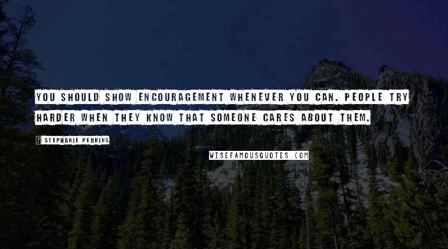 Stephanie Perkins Quotes: You should show encouragement whenever you can. People try harder when they know that someone cares about them.