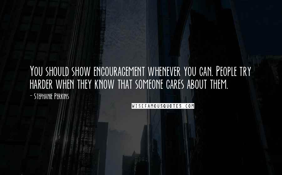 Stephanie Perkins Quotes: You should show encouragement whenever you can. People try harder when they know that someone cares about them.