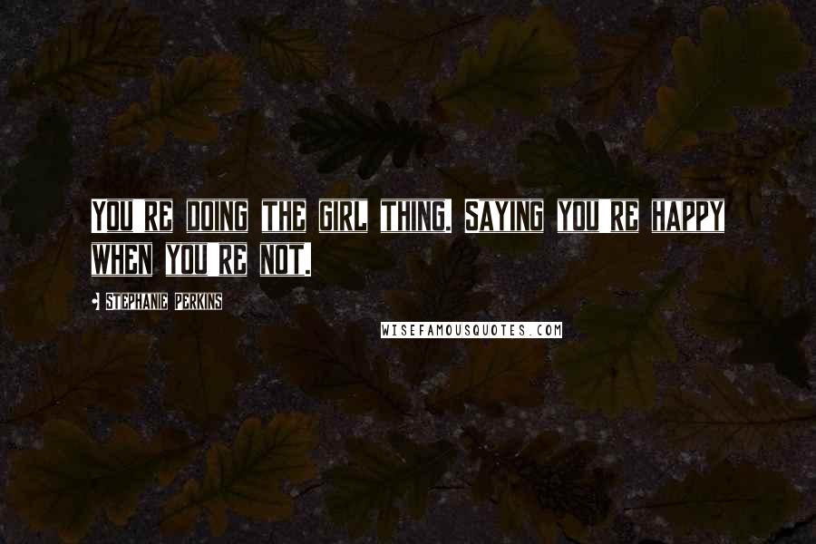 Stephanie Perkins Quotes: You're doing the girl thing. Saying you're happy when you're not.