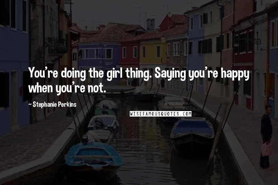 Stephanie Perkins Quotes: You're doing the girl thing. Saying you're happy when you're not.