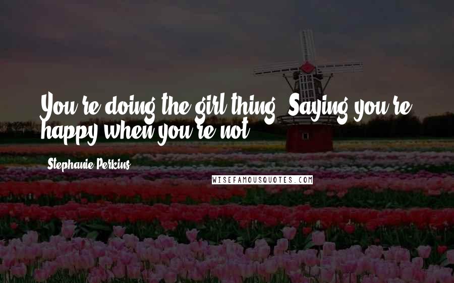 Stephanie Perkins Quotes: You're doing the girl thing. Saying you're happy when you're not.