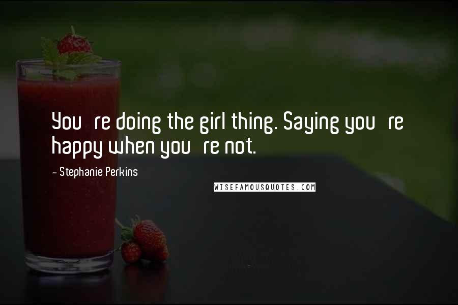 Stephanie Perkins Quotes: You're doing the girl thing. Saying you're happy when you're not.