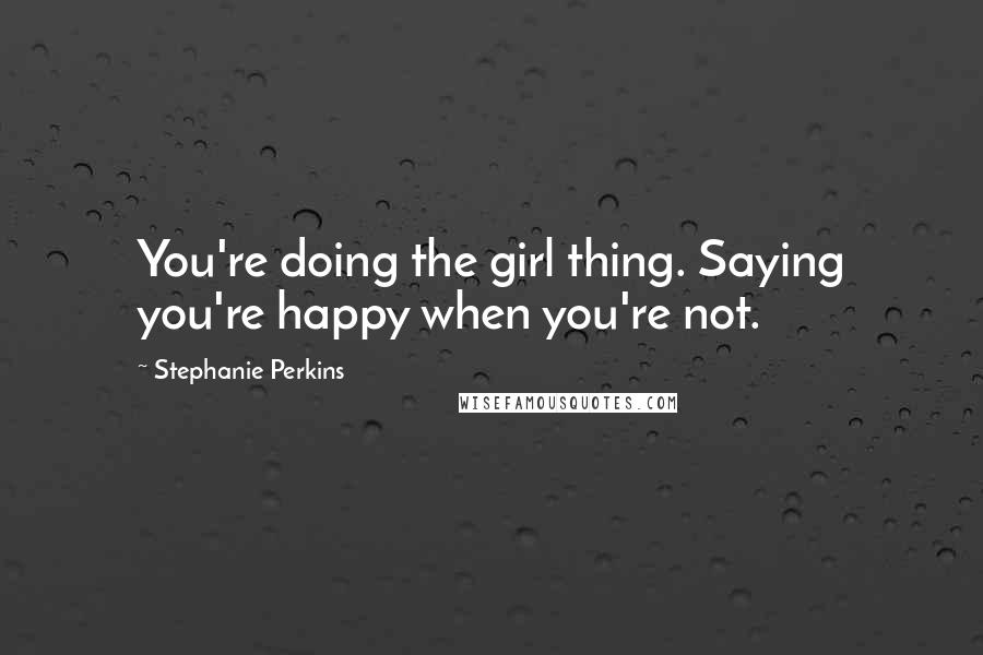 Stephanie Perkins Quotes: You're doing the girl thing. Saying you're happy when you're not.