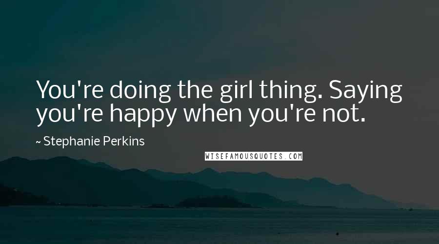 Stephanie Perkins Quotes: You're doing the girl thing. Saying you're happy when you're not.