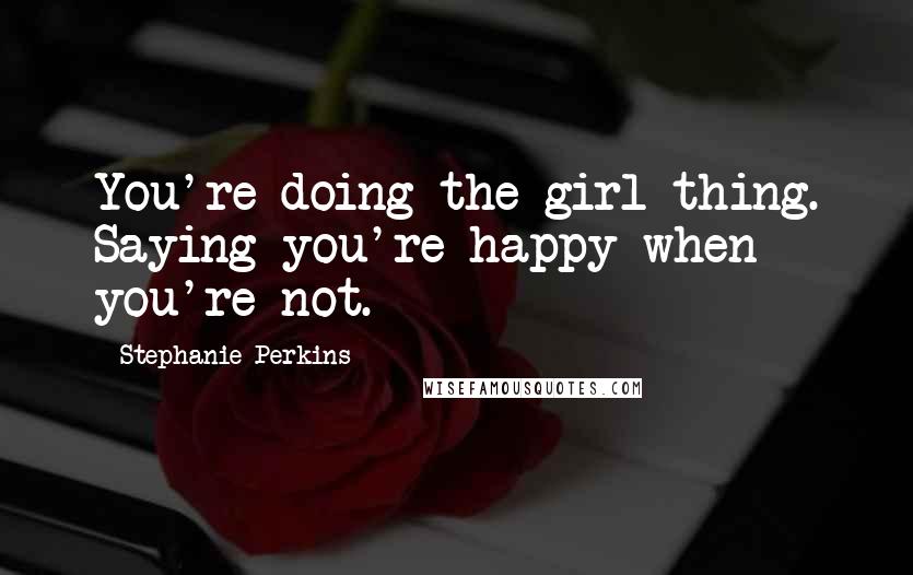 Stephanie Perkins Quotes: You're doing the girl thing. Saying you're happy when you're not.