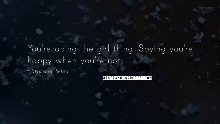 Stephanie Perkins Quotes: You're doing the girl thing. Saying you're happy when you're not.