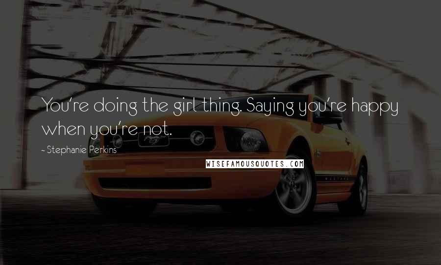 Stephanie Perkins Quotes: You're doing the girl thing. Saying you're happy when you're not.