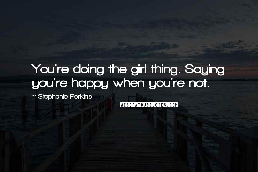 Stephanie Perkins Quotes: You're doing the girl thing. Saying you're happy when you're not.