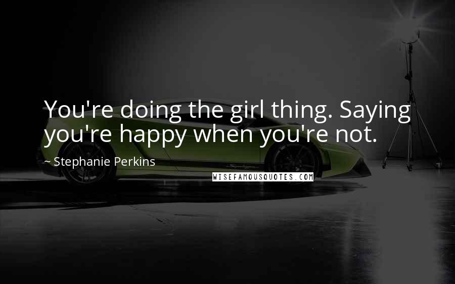 Stephanie Perkins Quotes: You're doing the girl thing. Saying you're happy when you're not.