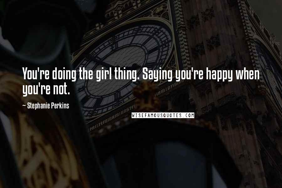 Stephanie Perkins Quotes: You're doing the girl thing. Saying you're happy when you're not.