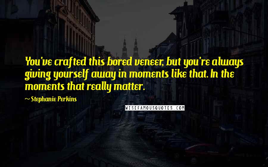 Stephanie Perkins Quotes: You've crafted this bored veneer, but you're always giving yourself away in moments like that. In the moments that really matter.