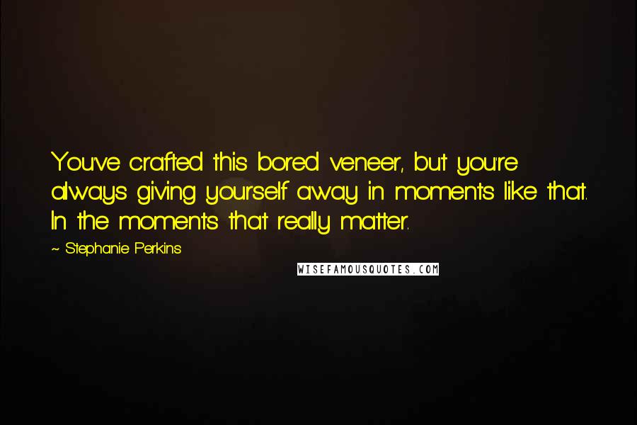 Stephanie Perkins Quotes: You've crafted this bored veneer, but you're always giving yourself away in moments like that. In the moments that really matter.