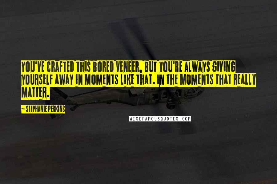 Stephanie Perkins Quotes: You've crafted this bored veneer, but you're always giving yourself away in moments like that. In the moments that really matter.