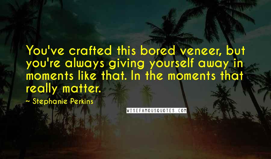 Stephanie Perkins Quotes: You've crafted this bored veneer, but you're always giving yourself away in moments like that. In the moments that really matter.