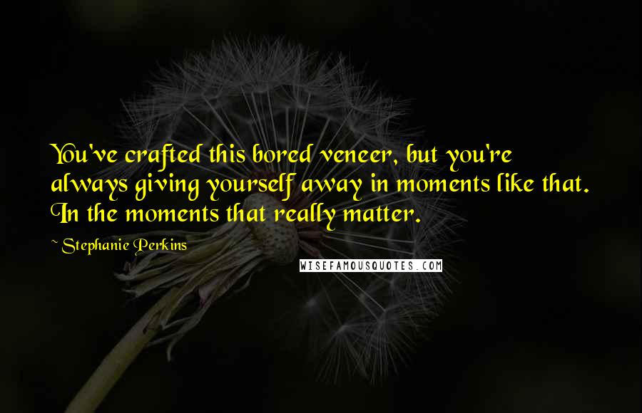 Stephanie Perkins Quotes: You've crafted this bored veneer, but you're always giving yourself away in moments like that. In the moments that really matter.