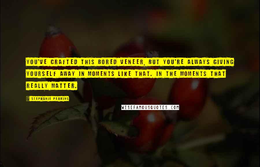 Stephanie Perkins Quotes: You've crafted this bored veneer, but you're always giving yourself away in moments like that. In the moments that really matter.