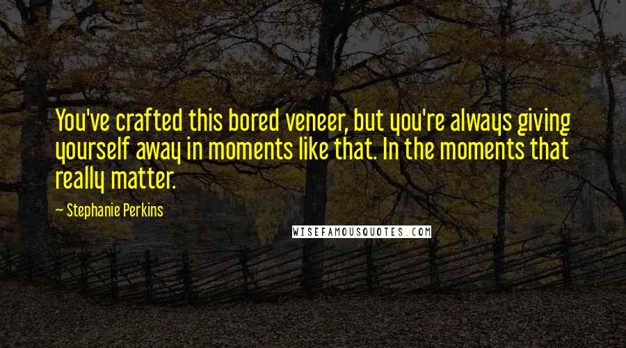 Stephanie Perkins Quotes: You've crafted this bored veneer, but you're always giving yourself away in moments like that. In the moments that really matter.