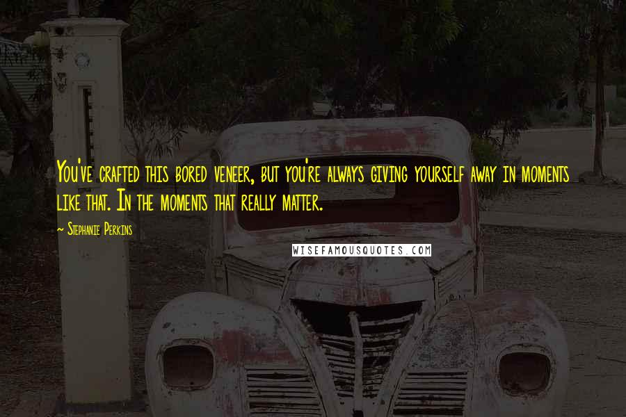 Stephanie Perkins Quotes: You've crafted this bored veneer, but you're always giving yourself away in moments like that. In the moments that really matter.