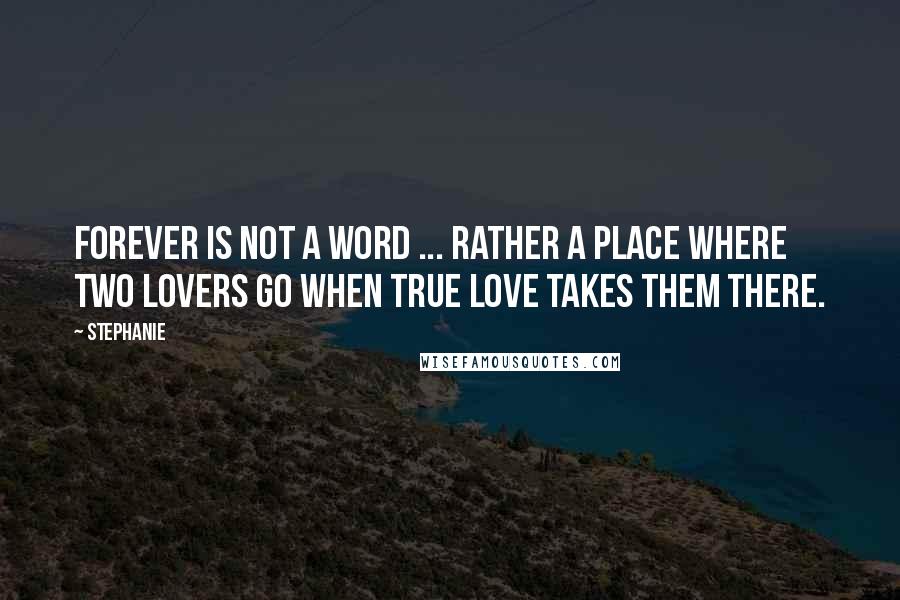 Stephanie Quotes: Forever is not a word ... rather a place where two lovers go when true love takes them there.