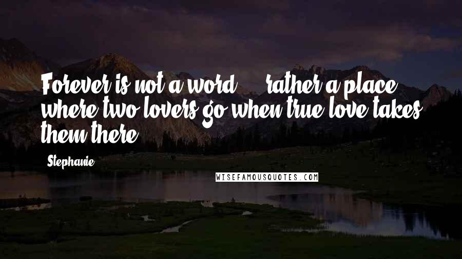 Stephanie Quotes: Forever is not a word ... rather a place where two lovers go when true love takes them there.