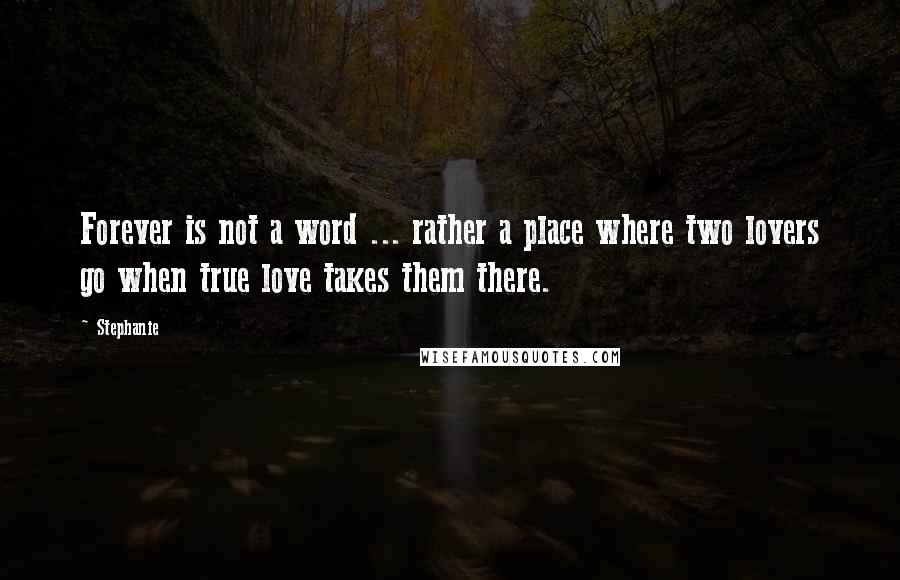 Stephanie Quotes: Forever is not a word ... rather a place where two lovers go when true love takes them there.