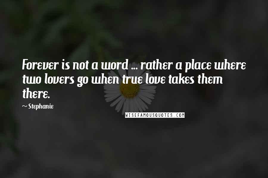 Stephanie Quotes: Forever is not a word ... rather a place where two lovers go when true love takes them there.