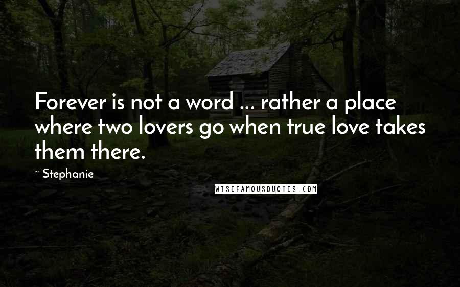 Stephanie Quotes: Forever is not a word ... rather a place where two lovers go when true love takes them there.