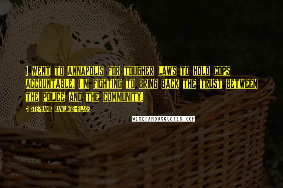 Stephanie Rawlings-Blake Quotes: I went to Annapolis for tougher laws to hold cops accountable. I'm fighting to bring back the trust between the police and the community.