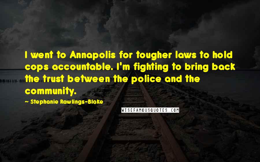 Stephanie Rawlings-Blake Quotes: I went to Annapolis for tougher laws to hold cops accountable. I'm fighting to bring back the trust between the police and the community.