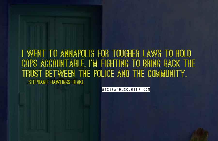 Stephanie Rawlings-Blake Quotes: I went to Annapolis for tougher laws to hold cops accountable. I'm fighting to bring back the trust between the police and the community.