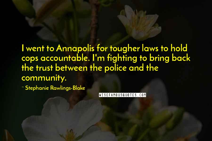 Stephanie Rawlings-Blake Quotes: I went to Annapolis for tougher laws to hold cops accountable. I'm fighting to bring back the trust between the police and the community.