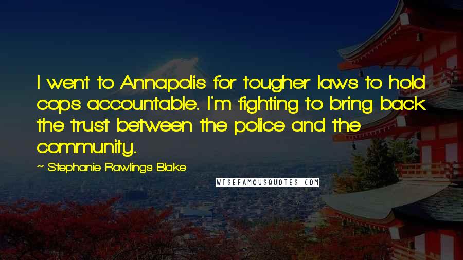 Stephanie Rawlings-Blake Quotes: I went to Annapolis for tougher laws to hold cops accountable. I'm fighting to bring back the trust between the police and the community.