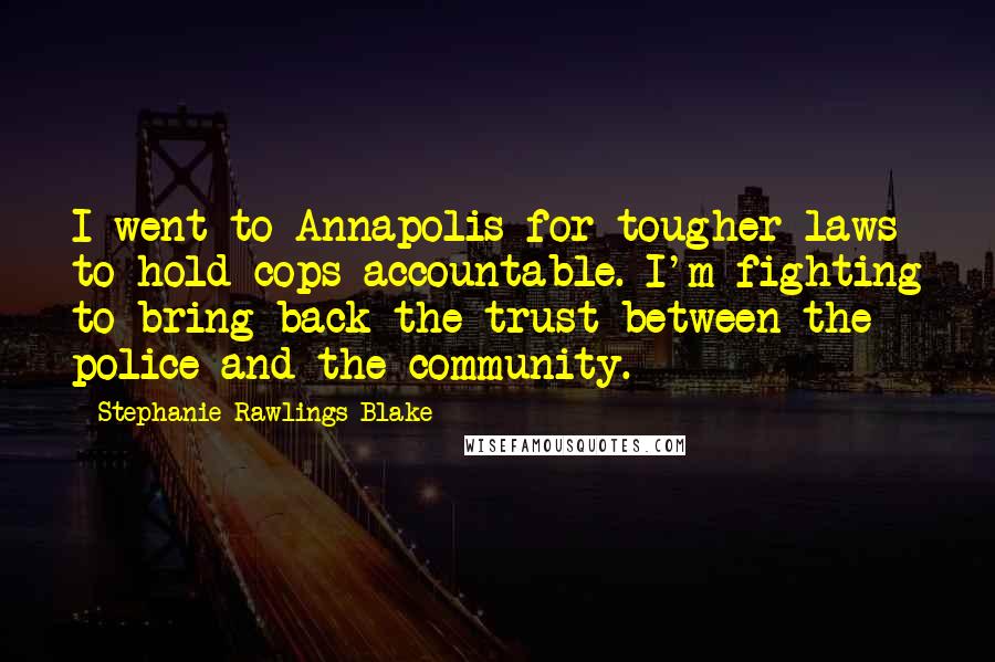 Stephanie Rawlings-Blake Quotes: I went to Annapolis for tougher laws to hold cops accountable. I'm fighting to bring back the trust between the police and the community.