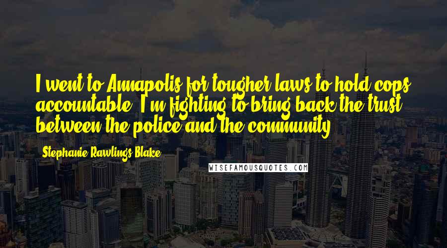 Stephanie Rawlings-Blake Quotes: I went to Annapolis for tougher laws to hold cops accountable. I'm fighting to bring back the trust between the police and the community.