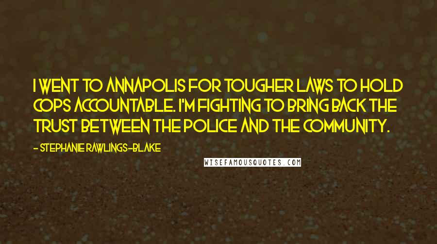 Stephanie Rawlings-Blake Quotes: I went to Annapolis for tougher laws to hold cops accountable. I'm fighting to bring back the trust between the police and the community.