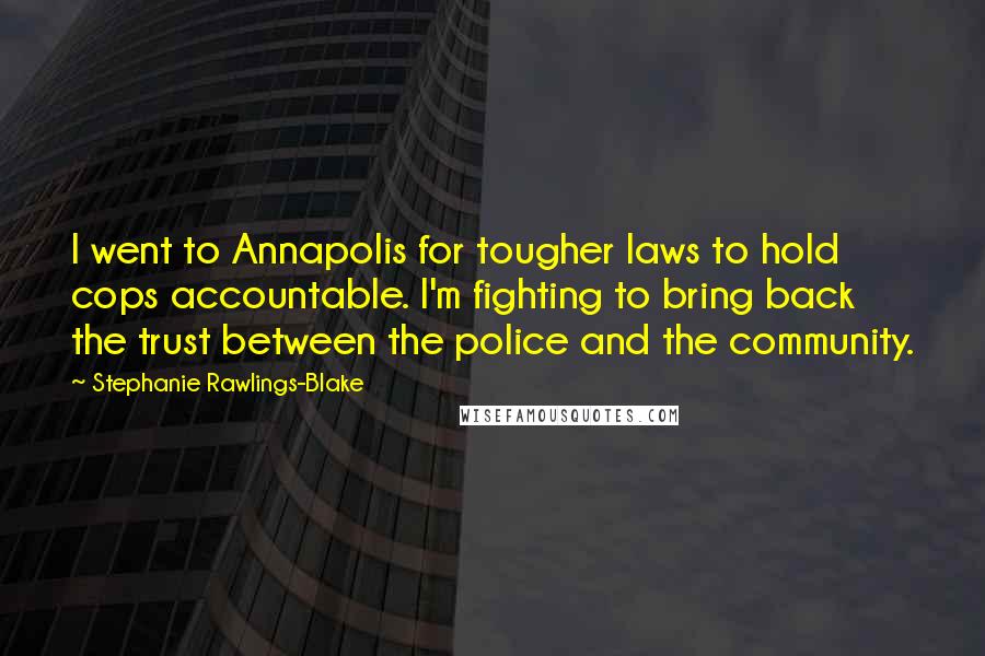 Stephanie Rawlings-Blake Quotes: I went to Annapolis for tougher laws to hold cops accountable. I'm fighting to bring back the trust between the police and the community.