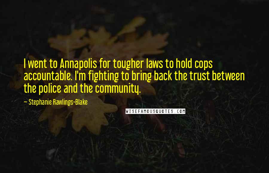 Stephanie Rawlings-Blake Quotes: I went to Annapolis for tougher laws to hold cops accountable. I'm fighting to bring back the trust between the police and the community.