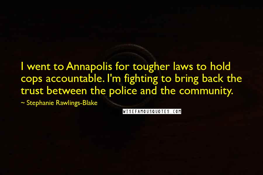 Stephanie Rawlings-Blake Quotes: I went to Annapolis for tougher laws to hold cops accountable. I'm fighting to bring back the trust between the police and the community.