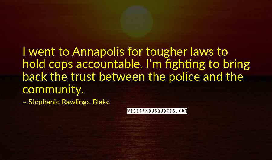 Stephanie Rawlings-Blake Quotes: I went to Annapolis for tougher laws to hold cops accountable. I'm fighting to bring back the trust between the police and the community.