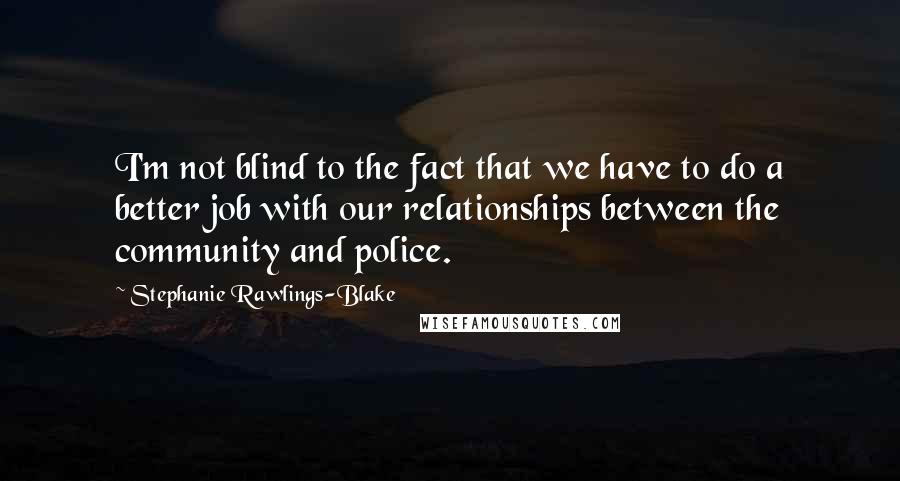 Stephanie Rawlings-Blake Quotes: I'm not blind to the fact that we have to do a better job with our relationships between the community and police.