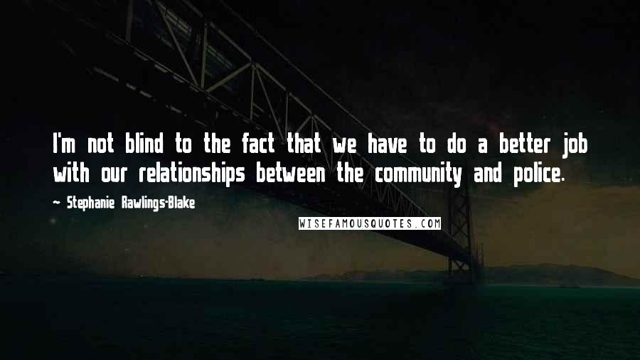 Stephanie Rawlings-Blake Quotes: I'm not blind to the fact that we have to do a better job with our relationships between the community and police.