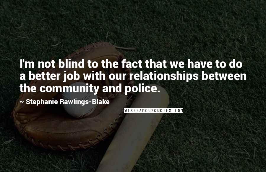 Stephanie Rawlings-Blake Quotes: I'm not blind to the fact that we have to do a better job with our relationships between the community and police.