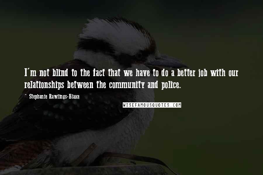 Stephanie Rawlings-Blake Quotes: I'm not blind to the fact that we have to do a better job with our relationships between the community and police.