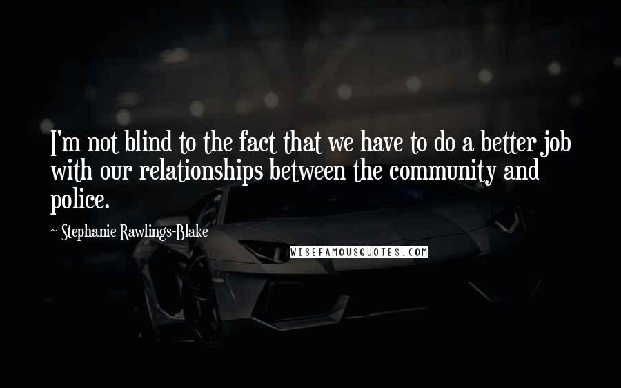 Stephanie Rawlings-Blake Quotes: I'm not blind to the fact that we have to do a better job with our relationships between the community and police.